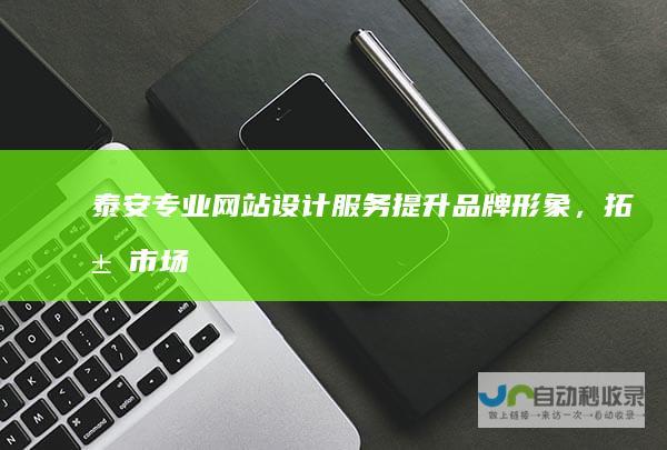 泰安专业网站设计服务：提升品牌形象，拓展市场空间，助力泰安企业网络营销