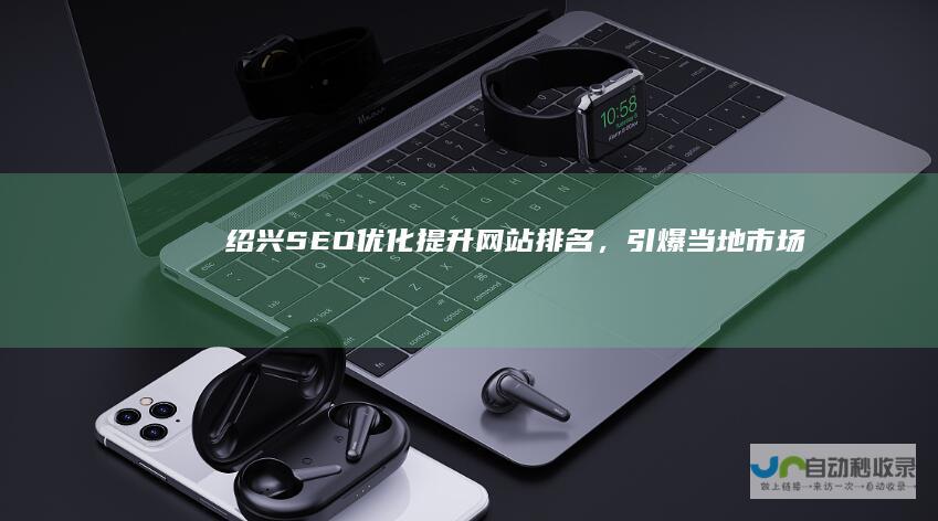 绍兴SEO优化：提升网站排名，引爆当地市场